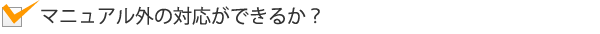 マニュアル外の対応ができるか?