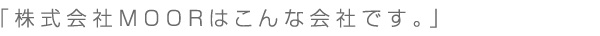 「株式会社MOORはこんな会社です。」