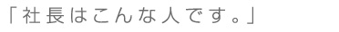 「社長はこんな人です。」