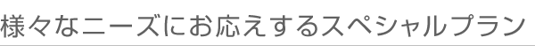 様々なニーズにお応えするスペシャルプラン