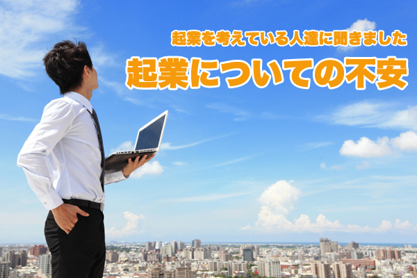 起業を考えている人達に聞きました 起業についての不安
