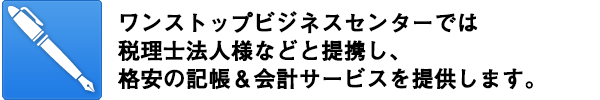 ワンストップビジネスセンターでは税理士法人様などと提携し、格安の記帳&会計サービスを提供します。